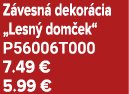 Z vesn dekor cia „Lesn  dom ek“ P56006T000 7.49 € 5.99 €