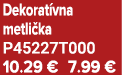 Dekorat vna metli ka P45227T000 10.29 € 7.99 €