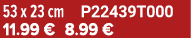 53 x 23 cm P22439T000 11.99 € 8.99 €