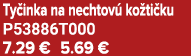 Ty inka na nechtov ko ti ku P53886T000 7.29 € 5.69 €
