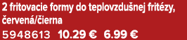 2 fritovacie formy do teplovzdu nej frit zy, erven / ierna 5948613 10.29 € 6.99 €