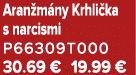 Aran m ny Krhli ka s narcismi P66309T000 30.69 € 19.99 €